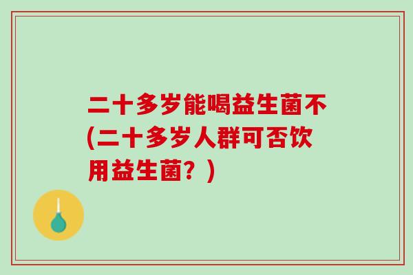 二十多岁能喝益生菌不(二十多岁人群可否饮用益生菌？)