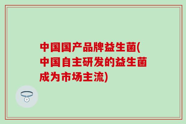 中国国产品牌益生菌(中国自主研发的益生菌成为市场主流)