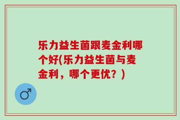 乐力益生菌跟麦金利哪个好(乐力益生菌与麦金利，哪个更优？)