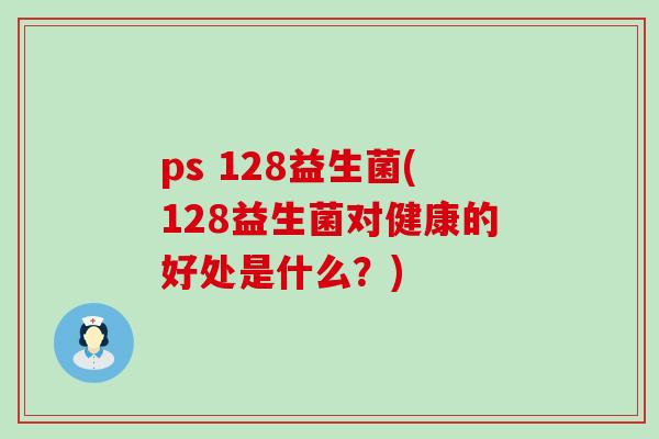 ps 128益生菌(128益生菌对健康的好处是什么？)