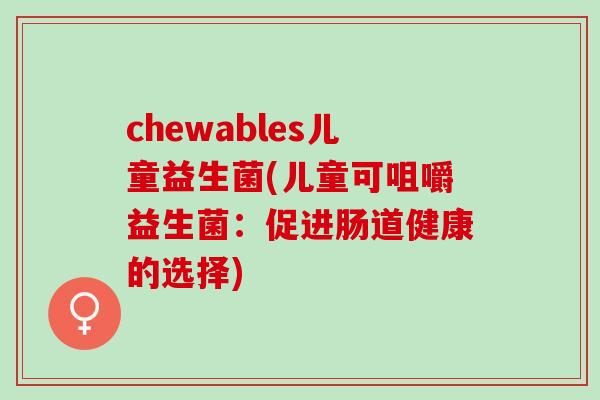 chewables儿童益生菌(儿童可咀嚼益生菌：促进肠道健康的选择)