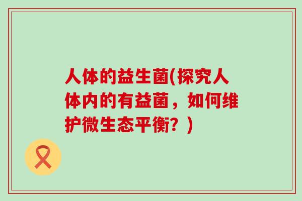 人体的益生菌(探究人体内的有益菌，如何维护微生态平衡？)