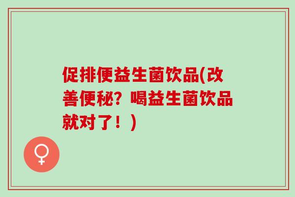 促排便益生菌饮品(改善便秘？喝益生菌饮品就对了！)