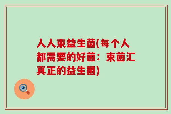 人人束益生菌(每个人都需要的好菌：束菌汇真正的益生菌)