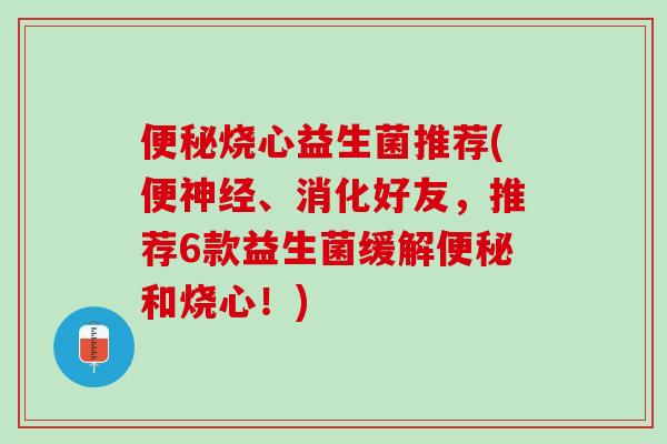便秘烧心益生菌推荐(便神经、消化好友，推荐6款益生菌缓解便秘和烧心！)