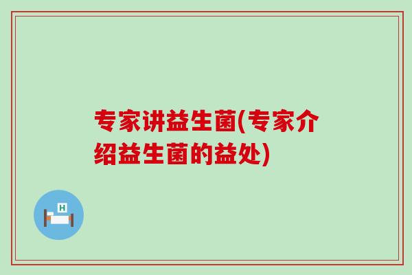专家讲益生菌(专家介绍益生菌的益处)