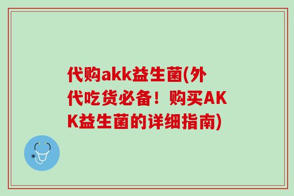 代购akk益生菌(外代吃货必备！购买AKK益生菌的详细指南)