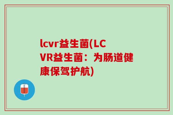 lcvr益生菌(LCVR益生菌：为肠道健康保驾护航)