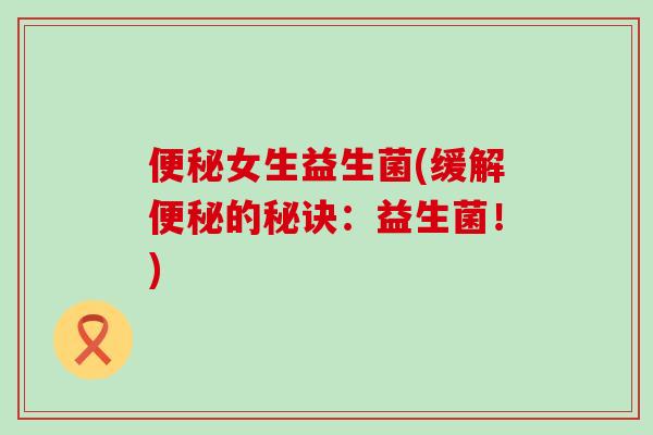 便秘女生益生菌(缓解便秘的秘诀：益生菌！)
