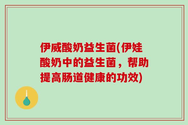 伊威酸奶益生菌(伊娃酸奶中的益生菌，帮助提高肠道健康的功效)