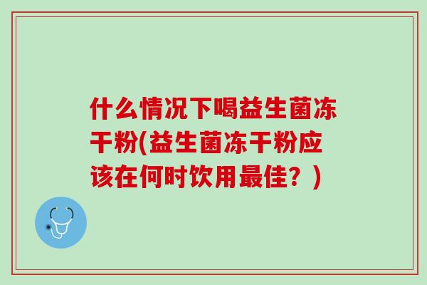 什么情况下喝益生菌冻干粉(益生菌冻干粉应该在何时饮用最佳？)