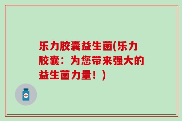 乐力胶囊益生菌(乐力胶囊：为您带来强大的益生菌力量！)