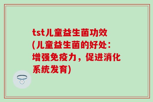 tst儿童益生菌功效(儿童益生菌的好处：增强免疫力，促进消化系统发育)
