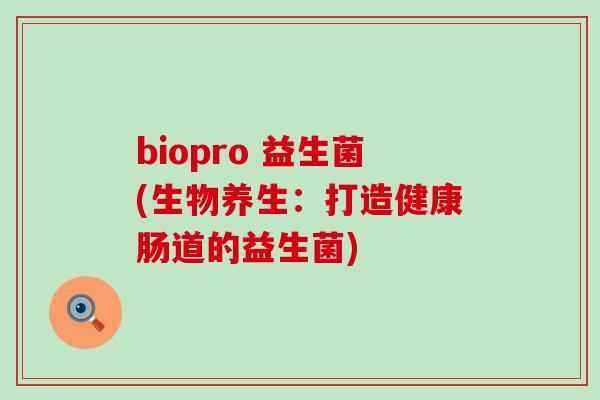 biopro 益生菌(生物养生：打造健康肠道的益生菌)