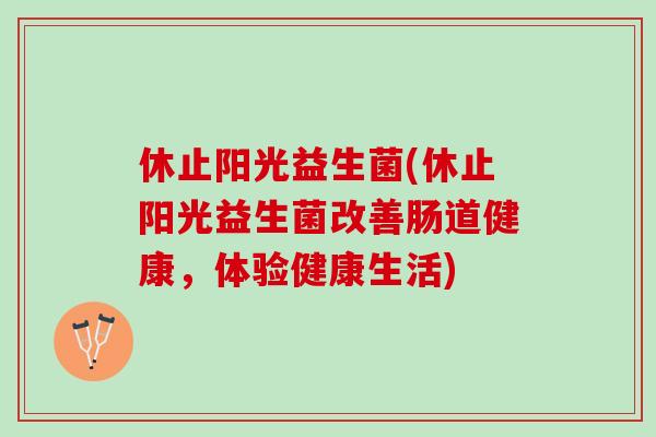 休止阳光益生菌(休止阳光益生菌改善肠道健康，体验健康生活)