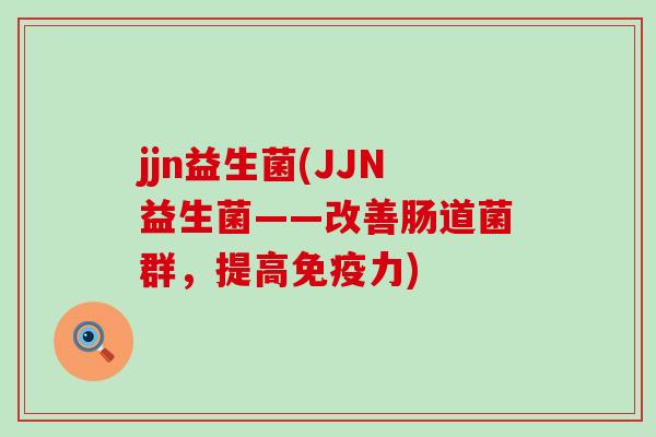 jjn益生菌(JJN益生菌——改善肠道菌群，提高免疫力)