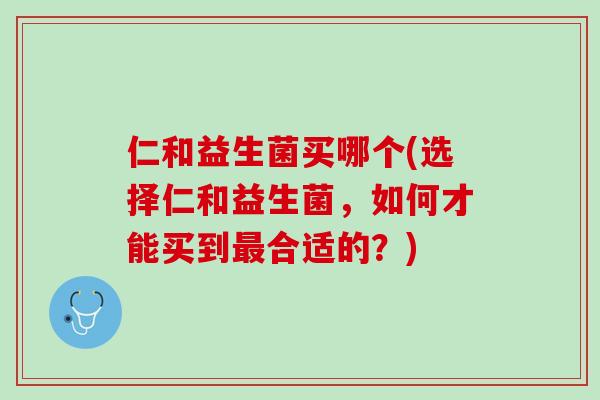 仁和益生菌买哪个(选择仁和益生菌，如何才能买到最合适的？)