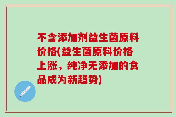 不含添加剂益生菌原料价格(益生菌原料价格上涨，纯净无添加的食品成为新趋势)