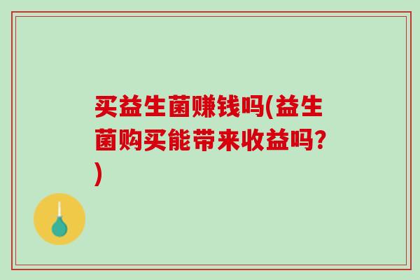 买益生菌赚钱吗(益生菌购买能带来收益吗？)