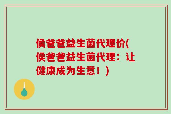 侯爸爸益生菌代理价(侯爸爸益生菌代理:让健康成为生意!) 侯爸爸益生菌代理价(侯爸爸益生菌代理:让健康成为生意!)