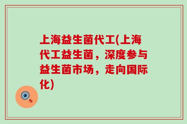 上海益生菌代工(上海代工益生菌，深度参与益生菌市场，走向国际化)