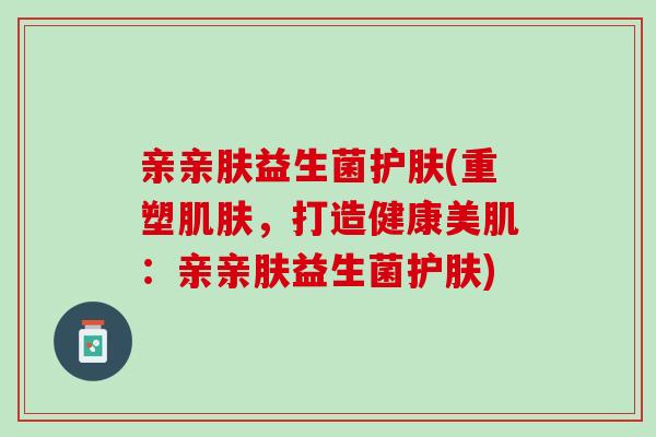 亲亲肤益生菌护肤(重塑肌肤，打造健康美肌：亲亲肤益生菌护肤)