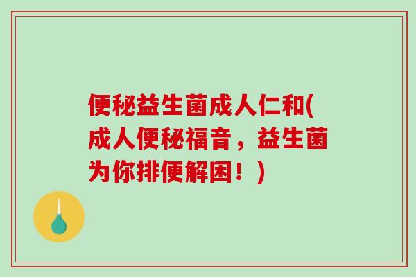便秘益生菌成人仁和(成人便秘福音，益生菌为你排便解困！)