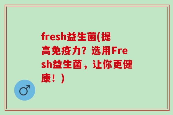 fresh益生菌(提高免疫力？选用Fresh益生菌，让你更健康！)