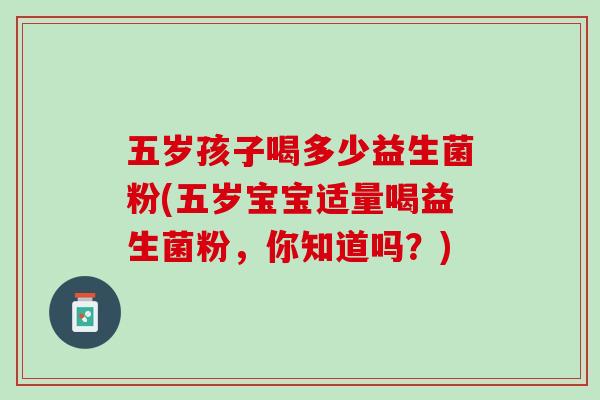 五岁孩子喝多少益生菌粉(五岁宝宝适量喝益生菌粉，你知道吗？)
