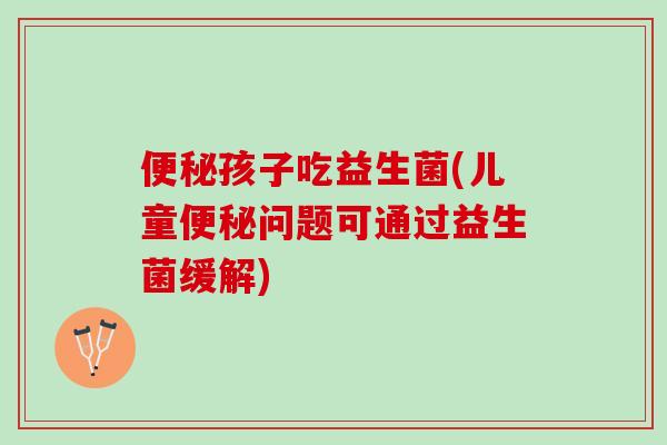 便秘孩子吃益生菌(儿童便秘问题可通过益生菌缓解)