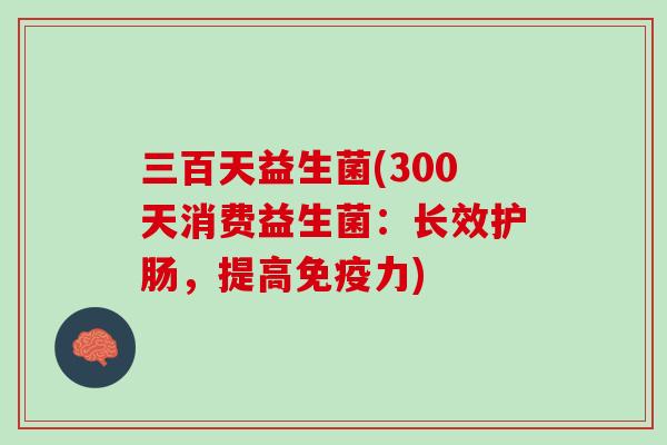 三百天益生菌(300天消费益生菌：长效护肠，提高免疫力)