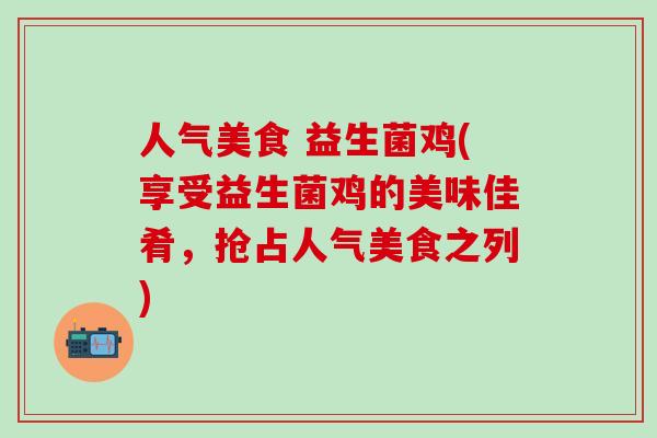 人气美食 益生菌鸡(享受益生菌鸡的美味佳肴，抢占人气美食之列)