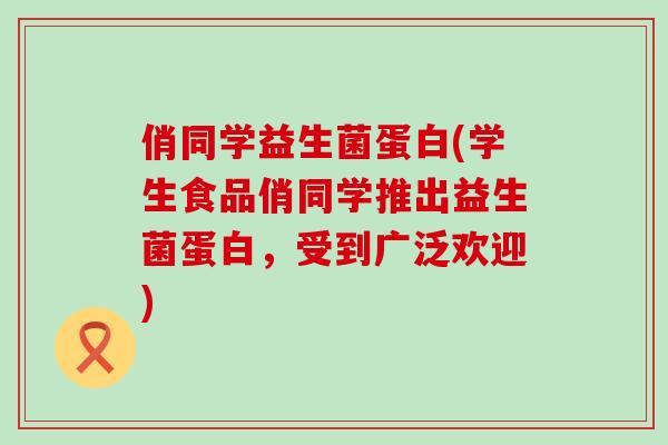 俏同学益生菌蛋白(学生食品俏同学推出益生菌蛋白，受到广泛欢迎)