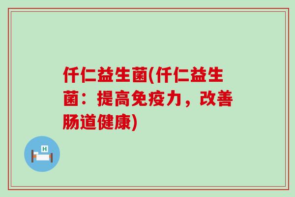仟仁益生菌(仟仁益生菌：提高免疫力，改善肠道健康)