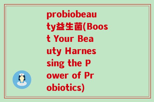 probiobeauty益生菌(Boost Your Beauty Harnessing the Power of Probiotics)