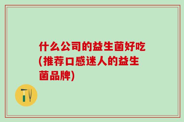 什么公司的益生菌好吃(推荐口感迷人的益生菌品牌)