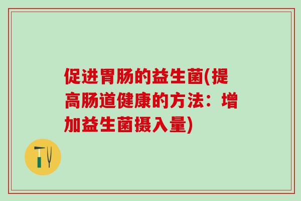 促进胃肠的益生菌(提高肠道健康的方法：增加益生菌摄入量)