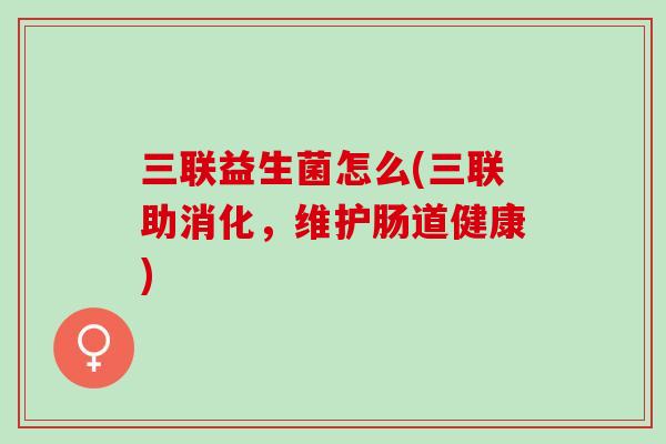 三联益生菌怎么(三联助消化，维护肠道健康)
