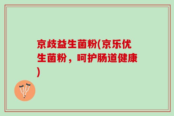 京歧益生菌粉(京乐优生菌粉，呵护肠道健康)