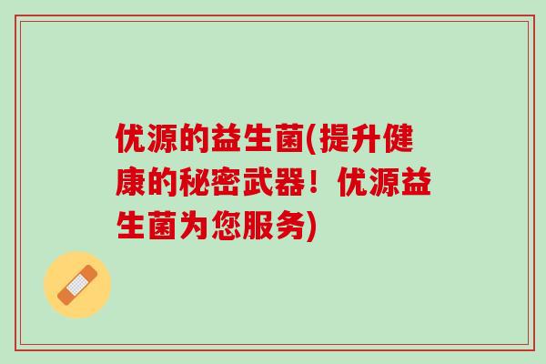 优源的益生菌(提升健康的秘密武器！优源益生菌为您服务)