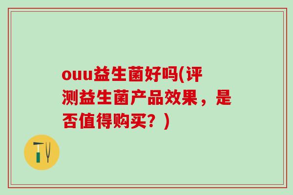 ouu益生菌好吗(评测益生菌产品效果，是否值得购买？)