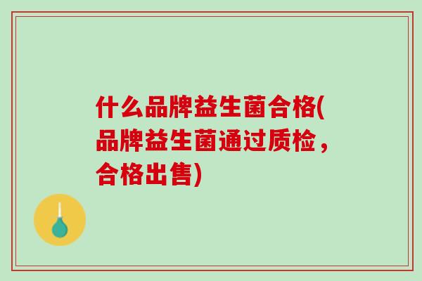 什么品牌益生菌合格(品牌益生菌通过质检，合格出售)