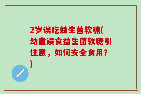2岁误吃益生菌软糖(幼童误食益生菌软糖引注意，如何安全食用？)