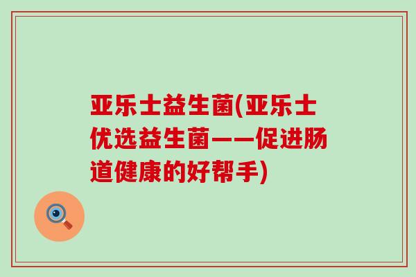 亚乐士益生菌(亚乐士优选益生菌——促进肠道健康的好帮手)