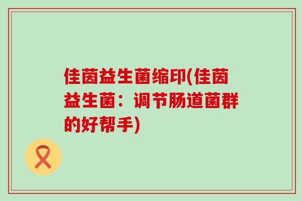 佳茵益生菌缩印(佳茵益生菌：调节肠道菌群的好帮手)