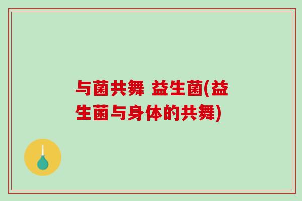 与菌共舞 益生菌(益生菌与身体的共舞)