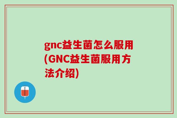 gnc益生菌怎么服用(GNC益生菌服用方法介绍)