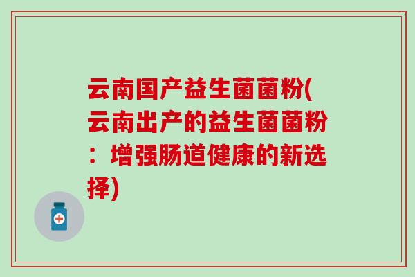云南国产益生菌菌粉(云南出产的益生菌菌粉：增强肠道健康的新选择)