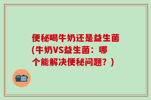 便秘喝牛奶还是益生菌(牛奶VS益生菌：哪个能解决便秘问题？)