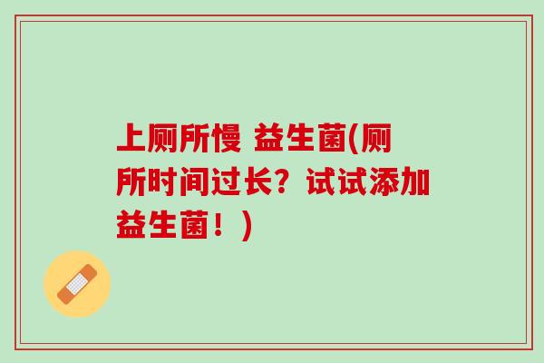 上厕所慢 益生菌(厕所时间过长？试试添加益生菌！)